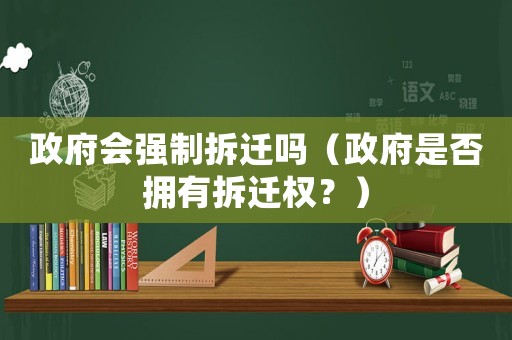 政府會強(qiáng)制拆遷嗎（政府是否擁有拆遷權(quán)？）