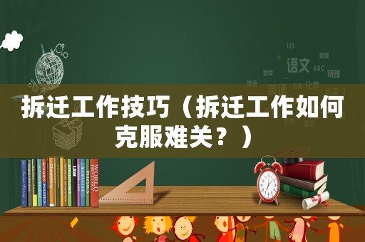 拆遷工作技巧（拆遷工作如何克服難關(guān)？）