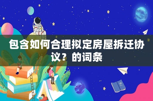 包含如何合理擬定房屋拆遷協(xié)議？的詞條