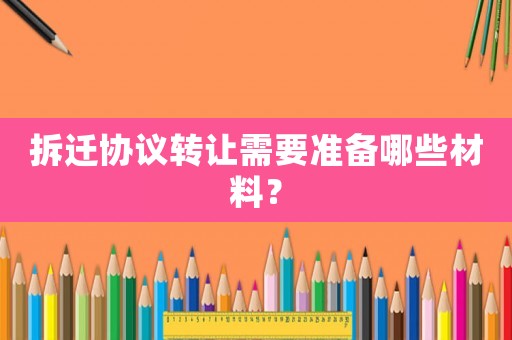 拆遷協(xié)議轉(zhuǎn)讓需要準備哪些材料？