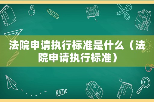 法院申請(qǐng)執(zhí)行標(biāo)準(zhǔn)是什么（法院申請(qǐng)執(zhí)行標(biāo)準(zhǔn)）