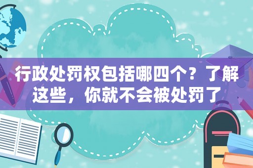 行政處罰權(quán)包括哪四個？了解這些，你就不會被處罰了