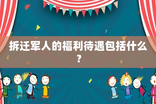 拆遷軍人的福利待遇包括什么？