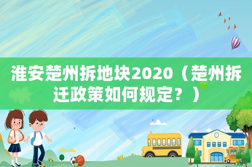 淮安楚州拆地塊2020（楚州拆遷政策如何規(guī)定？）