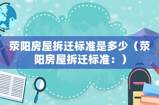 滎陽房屋拆遷標(biāo)準(zhǔn)是多少（滎陽房屋拆遷標(biāo)準(zhǔn)：）