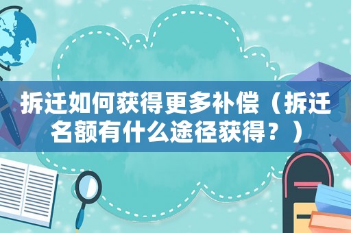 拆遷如何獲得更多補(bǔ)償（拆遷名額有什么途徑獲得？）