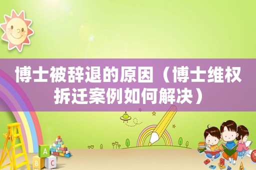 博士被辭退的原因（博士維權(quán)拆遷案例如何解決）
