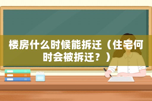 樓房什么時(shí)候能拆遷（住宅何時(shí)會(huì)被拆遷？）