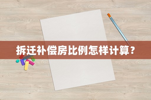 拆遷補(bǔ)償房比例怎樣計(jì)算？