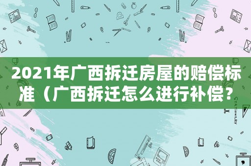 2021年廣西拆遷房屋的賠償標準（廣西拆遷怎么進行補償？）