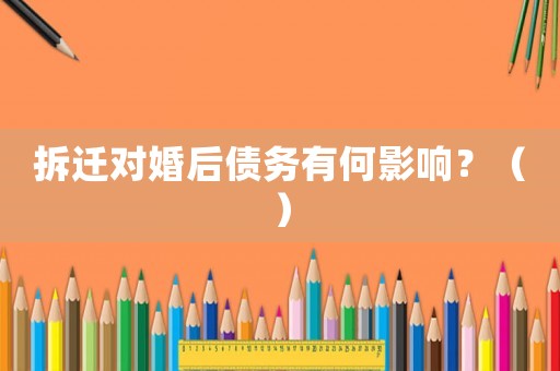 拆遷對婚后債務有何影響？（）