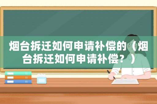 煙臺(tái)拆遷如何申請(qǐng)補(bǔ)償?shù)模熍_(tái)拆遷如何申請(qǐng)補(bǔ)償？）