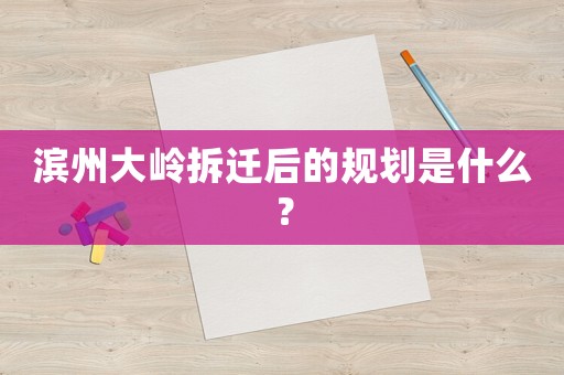 濱州大嶺拆遷后的規(guī)劃是什么？