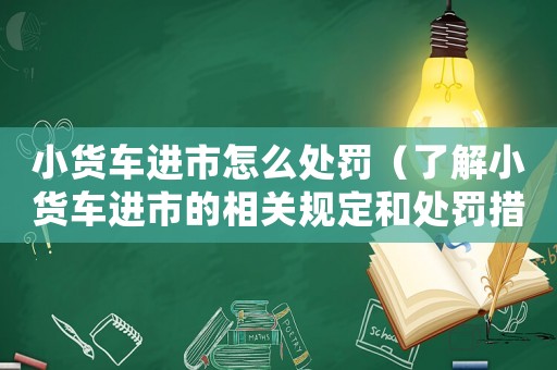 小貨車(chē)進(jìn)市怎么處罰（了解小貨車(chē)進(jìn)市的相關(guān)規(guī)定和處罰措施）