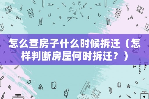 怎么查房子什么時候拆遷（怎樣判斷房屋何時拆遷？）