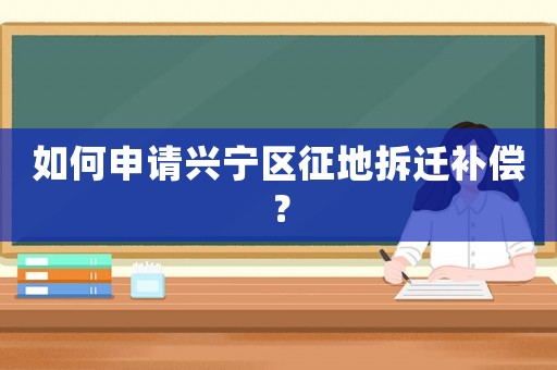 如何申請興寧區(qū)征地拆遷補償？