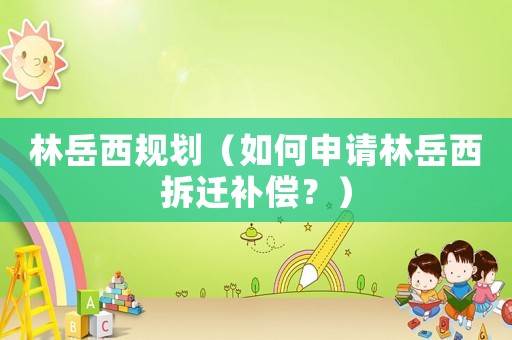 林岳西規(guī)劃（如何申請(qǐng)林岳西拆遷補(bǔ)償？）