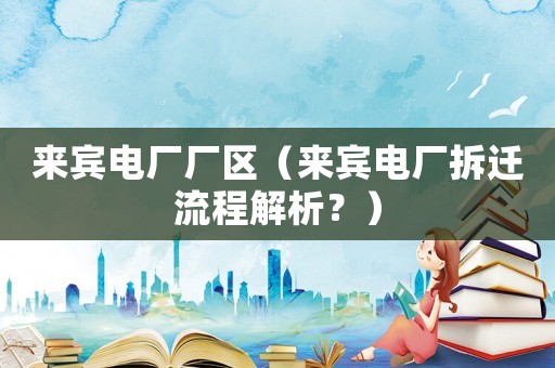 來(lái)賓電廠廠區(qū)（來(lái)賓電廠拆遷流程解析？）