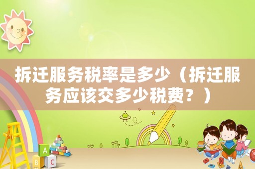 拆遷服務(wù)稅率是多少（拆遷服務(wù)應(yīng)該交多少稅費？）