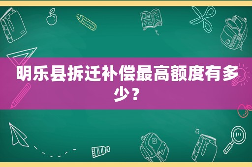 明樂縣拆遷補償最高額度有多少？
