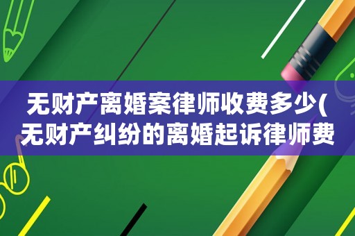 無(wú)財(cái)產(chǎn)離婚案律師收費(fèi)多少(無(wú)財(cái)產(chǎn)糾紛的離婚起訴律師費(fèi))