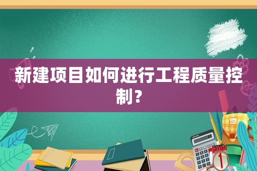 新建項目如何進行工程質(zhì)量控制？