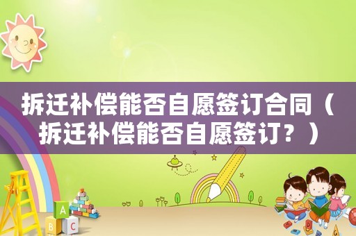 拆遷補(bǔ)償能否自愿簽訂合同（拆遷補(bǔ)償能否自愿簽訂？）