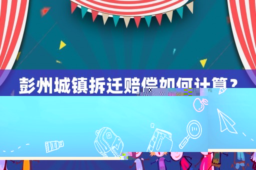 彭州城鎮(zhèn)拆遷賠償如何計算？
