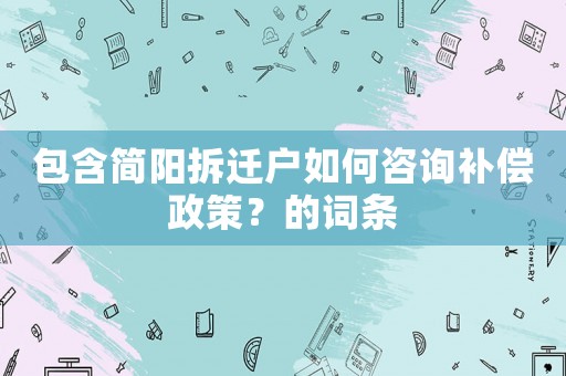 包含簡陽拆遷戶如何咨詢補(bǔ)償政策？的詞條