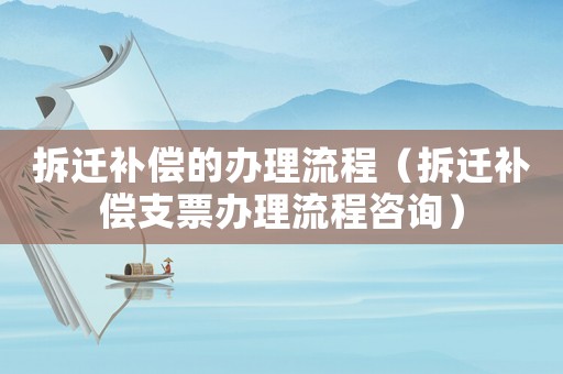 拆遷補(bǔ)償?shù)霓k理流程（拆遷補(bǔ)償支票辦理流程咨詢）