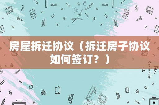 房屋拆遷協(xié)議（拆遷房子協(xié)議如何簽訂？）