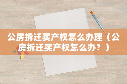 公房拆遷買產權怎么辦理（公房拆遷買產權怎么辦？）