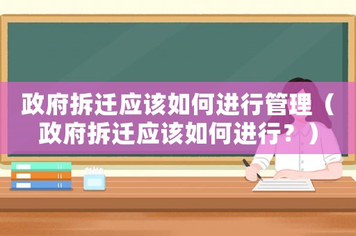 政府拆遷應(yīng)該如何進(jìn)行管理（政府拆遷應(yīng)該如何進(jìn)行？）