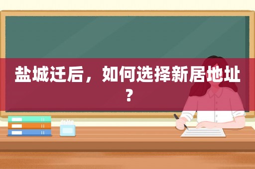 鹽城遷后，如何選擇新居地址？