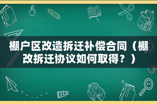 棚戶區(qū)改造拆遷補償合同（棚改拆遷協(xié)議如何取得？）