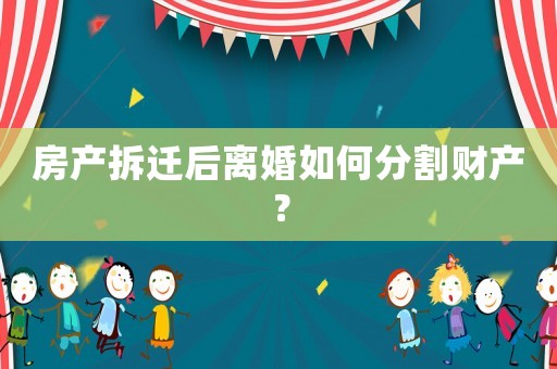 房產(chǎn)拆遷后離婚如何分割財(cái)產(chǎn)？