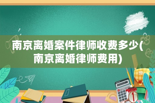 南京離婚案件律師收費多少(南京離婚律師費用)