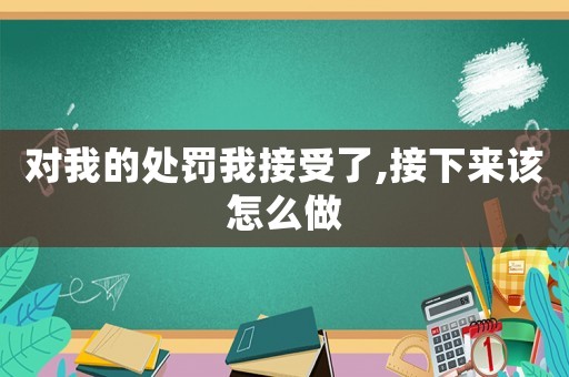 對(duì)我的處罰我接受了,接下來該怎么做