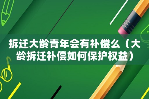 拆遷大齡青年會(huì)有補(bǔ)償么（大齡拆遷補(bǔ)償如何保護(hù)權(quán)益）