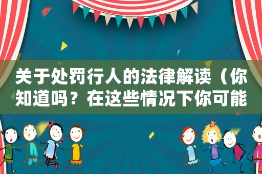 關(guān)于處罰行人的法律解讀（你知道嗎？在這些情況下你可能會被罰款）