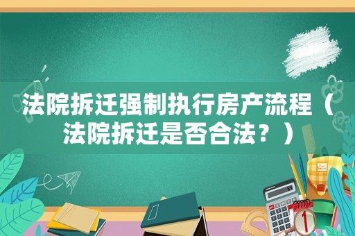 法院拆遷強制執(zhí)行房產流程（法院拆遷是否合法？）