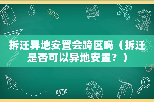 拆遷異地安置會跨區(qū)嗎（拆遷是否可以異地安置？）