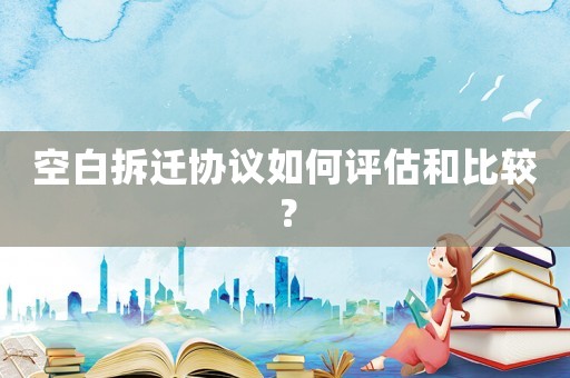 空白拆遷協(xié)議如何評(píng)估和比較？