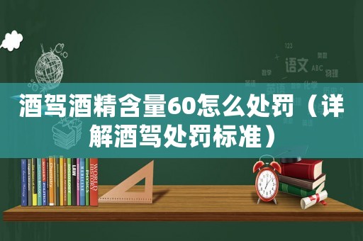 酒駕酒精含量60怎么處罰（詳解酒駕處罰標(biāo)準(zhǔn)）