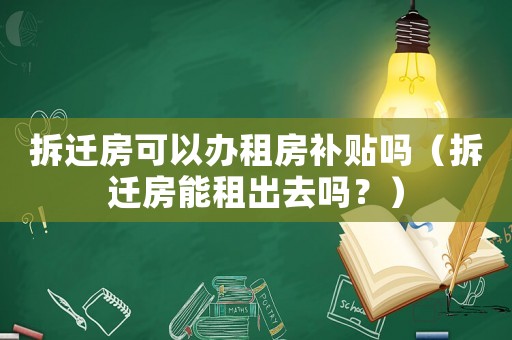 拆遷房可以辦租房補(bǔ)貼嗎（拆遷房能租出去嗎？）