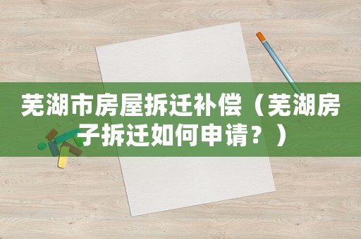 蕪湖市房屋拆遷補(bǔ)償（蕪湖房子拆遷如何申請(qǐng)？）