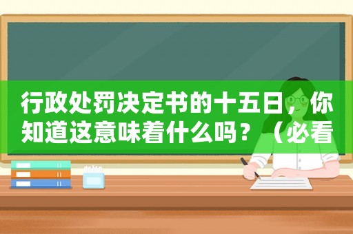 行政處罰決定書的十五日，你知道這意味著什么嗎？（必看解讀）