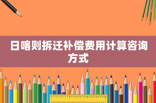 日喀則拆遷補(bǔ)償費(fèi)用計(jì)算咨詢方式