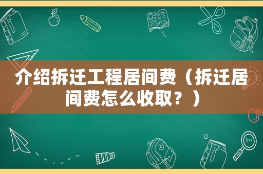 介紹拆遷工程居間費（拆遷居間費怎么收取？）