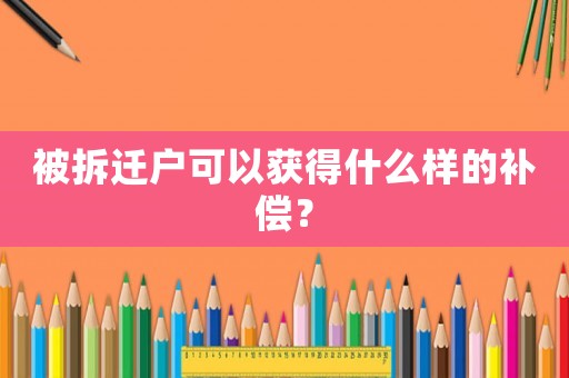 被拆遷戶可以獲得什么樣的補償？